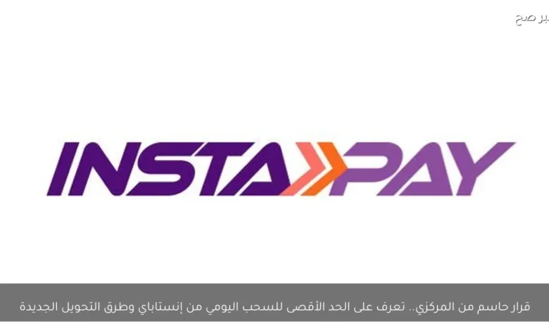 المركزي يعلن قرارا حاسما بشأن الحد الأقصى للسحب اليومي من إنستاباي وطرق التحويل الجديدة