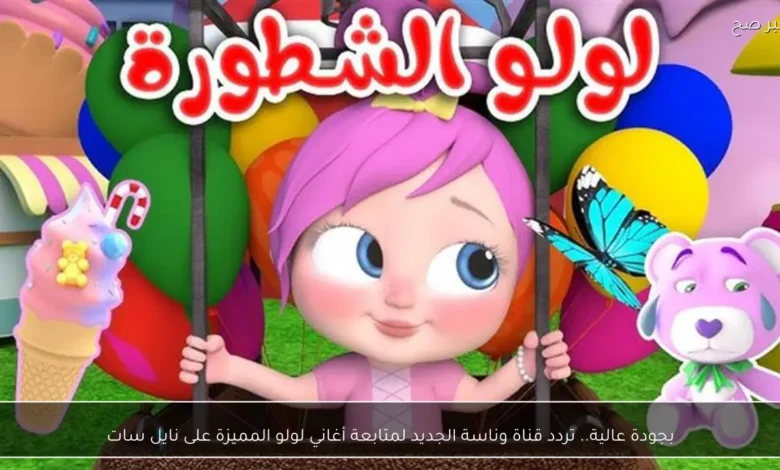 تردد قناة وناسة الجديد لمتابعة أغاني لولو المميزة على نايل سات بطريقة مباشرة ومثيرة للاهتمام