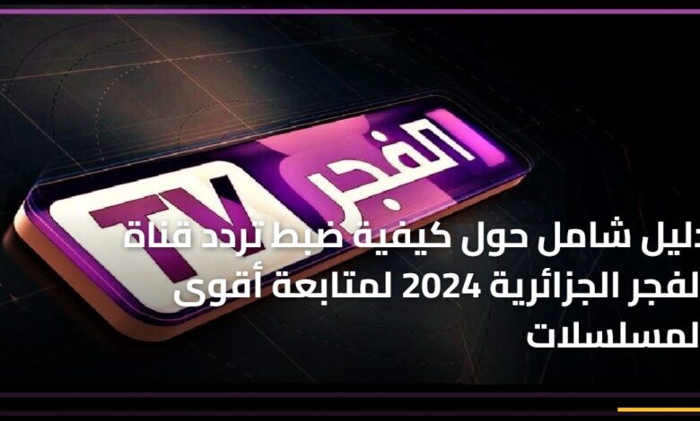 دليل شامل لضبط تردد قناة الفجر الجزائرية 2024 لمتابعة أبرز المسلسلات