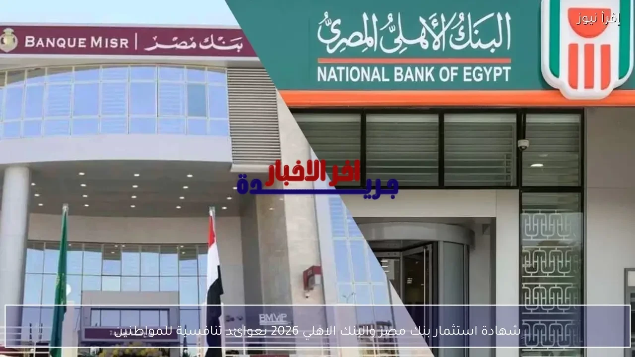 شهادة استثمار بنك مصر والبنك الأهلي 2026 تحقق عوائد مرتفعة ومزايا تنافسية للمواطنين