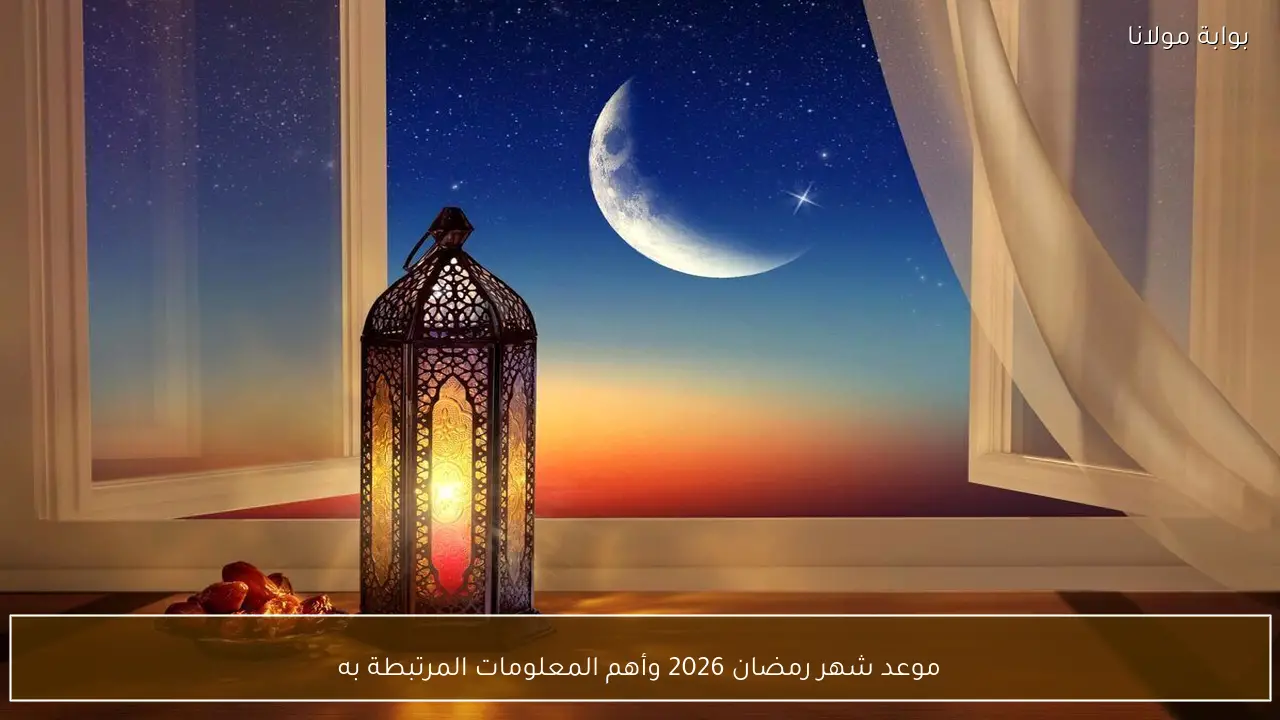 موعد بداية شهر رمضان لعام 2026 والمعلومات الأساسية حول التوقعات والفروق الزمنية المتوقعة