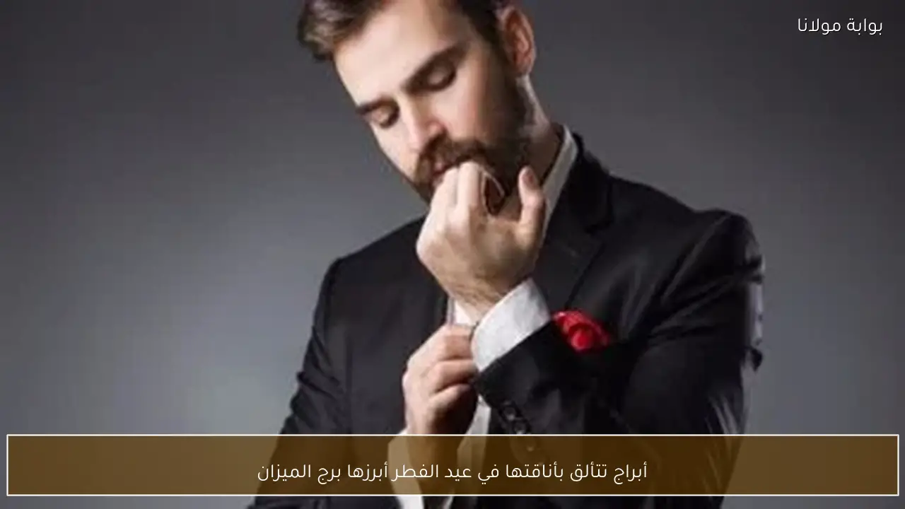 أبراج تتألق بأناقتها في عيد الفطر.. تعرف على أبرزها وأهمها برج الميزان