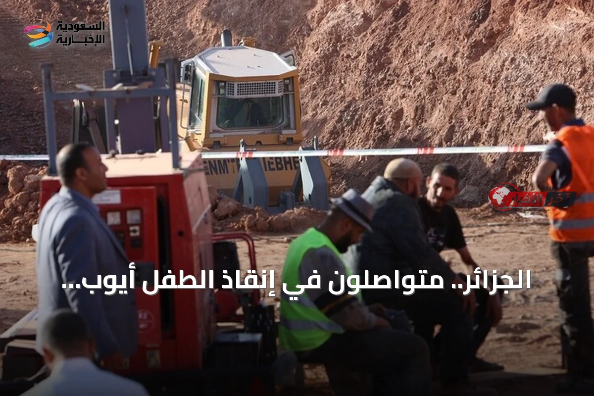 الجزائر.. متواصلون في إنقاذ الطفل أيوب العالق ببئر بولاية البيض وسط جهود مكثفة لإنقاذه
